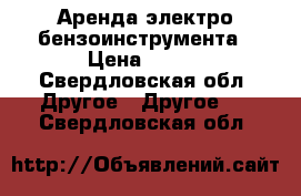 Аренда электро бензоинструмента › Цена ­ 500 - Свердловская обл. Другое » Другое   . Свердловская обл.